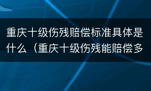 重庆十级伤残赔偿标准具体是什么（重庆十级伤残能赔偿多少钱2021年）