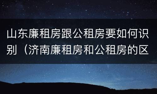 山东廉租房跟公租房要如何识别（济南廉租房和公租房的区别）
