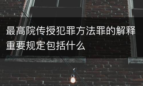 最高院传授犯罪方法罪的解释重要规定包括什么
