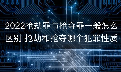 2022抢劫罪与抢夺罪一般怎么区别 抢劫和抢夺哪个犯罪性质严重