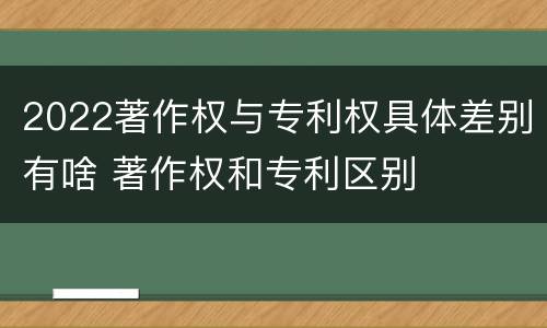 2022著作权与专利权具体差别有啥 著作权和专利区别