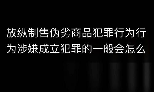 放纵制售伪劣商品犯罪行为行为涉嫌成立犯罪的一般会怎么量刑