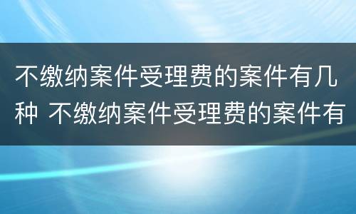 不缴纳案件受理费的案件有几种 不缴纳案件受理费的案件有几种类型