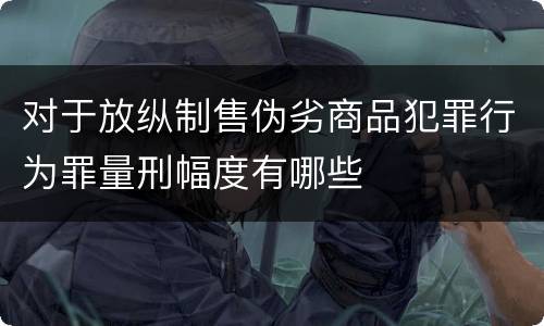 对于放纵制售伪劣商品犯罪行为罪量刑幅度有哪些