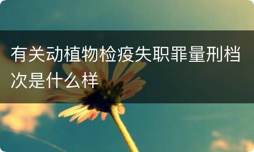 有关动植物检疫失职罪量刑档次是什么样