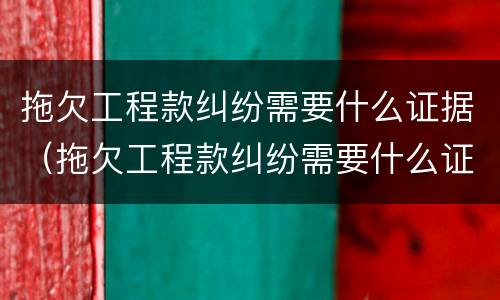 拖欠工程款纠纷需要什么证据（拖欠工程款纠纷需要什么证据材料）