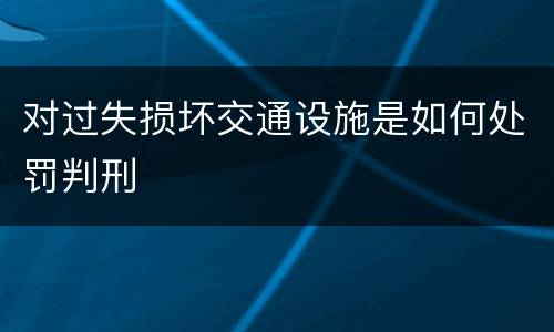 对过失损坏交通设施是如何处罚判刑