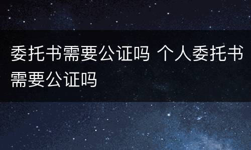 委托书需要公证吗 个人委托书需要公证吗