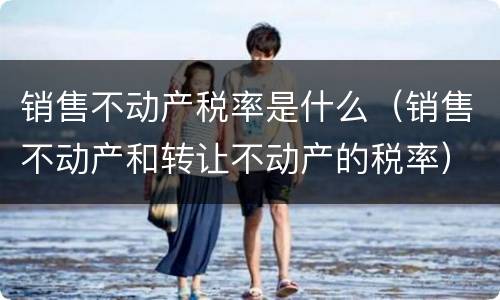 销售不动产税率是什么（销售不动产和转让不动产的税率）