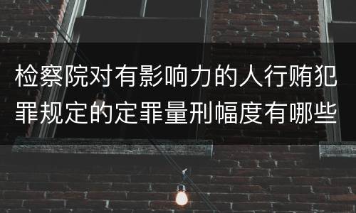 检察院对有影响力的人行贿犯罪规定的定罪量刑幅度有哪些