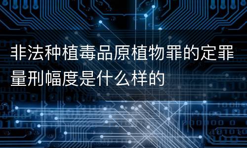 非法种植毒品原植物罪的定罪量刑幅度是什么样的