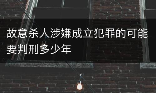故意杀人涉嫌成立犯罪的可能要判刑多少年