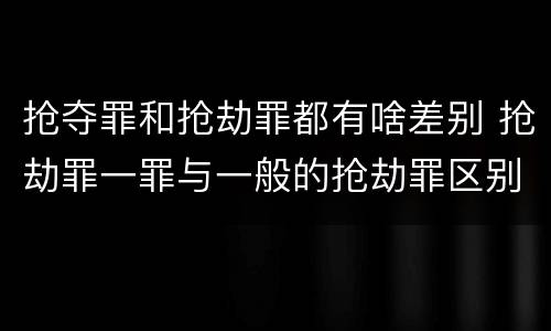 抢夺罪和抢劫罪都有啥差别 抢劫罪一罪与一般的抢劫罪区别