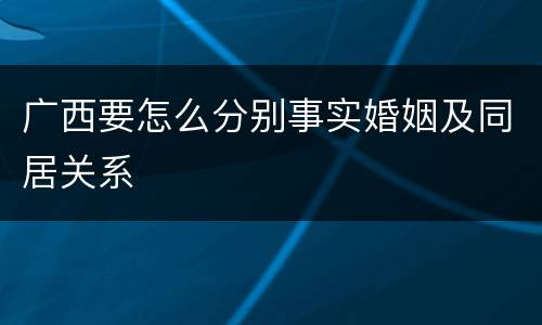 广西要怎么分别事实婚姻及同居关系