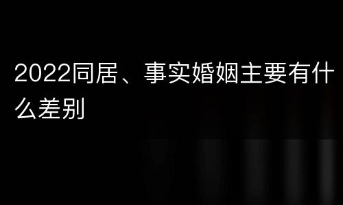 2022同居、事实婚姻主要有什么差别