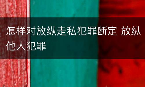 怎样对放纵走私犯罪断定 放纵他人犯罪