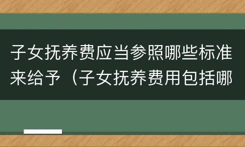 子女抚养费应当参照哪些标准来给予（子女抚养费用包括哪些?如何计算?）