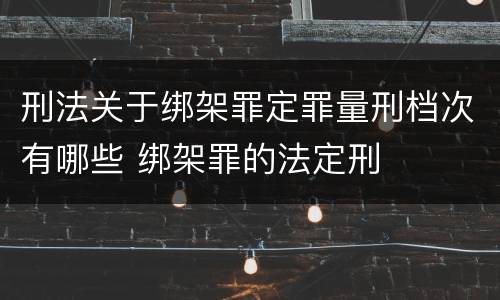 刑法关于绑架罪定罪量刑档次有哪些 绑架罪的法定刑