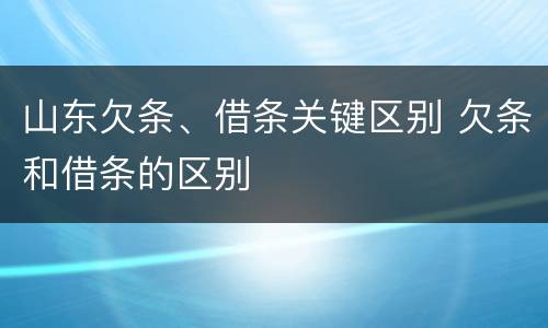 山东欠条、借条关键区别 欠条和借条的区别