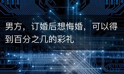 男方，订婚后想悔婚，可以得到百分之几的彩礼