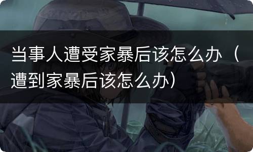 当事人遭受家暴后该怎么办（遭到家暴后该怎么办）