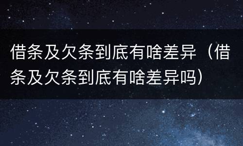 借条及欠条到底有啥差异（借条及欠条到底有啥差异吗）