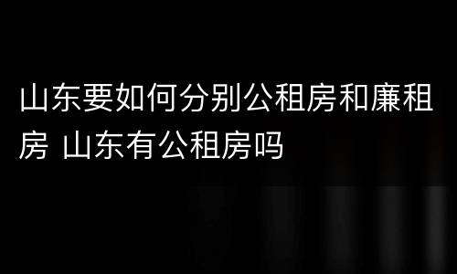 山东要如何分别公租房和廉租房 山东有公租房吗