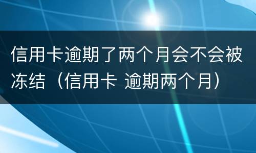 信用卡逾期了两个月会不会被冻结（信用卡 逾期两个月）