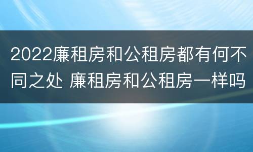 2022廉租房和公租房都有何不同之处 廉租房和公租房一样吗?