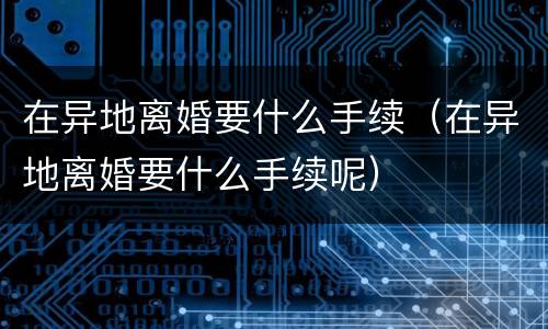 在异地离婚要什么手续（在异地离婚要什么手续呢）