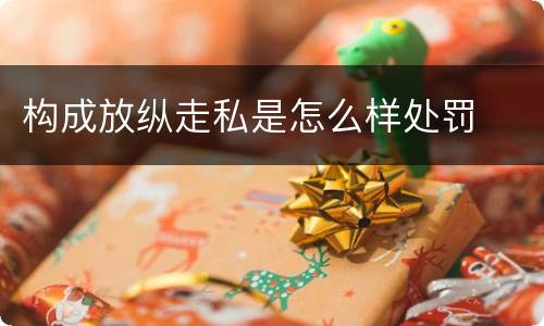 构成放纵走私是怎么样处罚