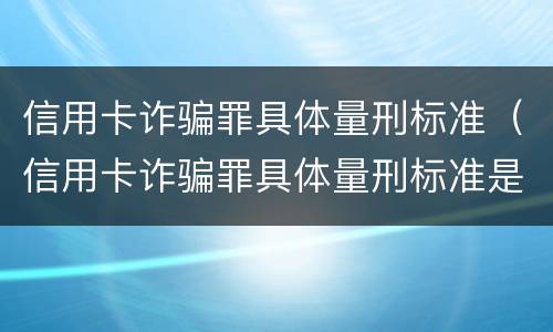 信用卡诈骗罪具体量刑标准（信用卡诈骗罪具体量刑标准是多少）