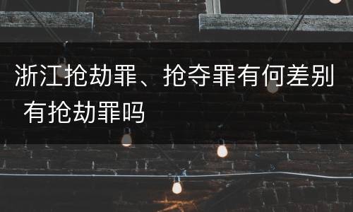浙江抢劫罪、抢夺罪有何差别 有抢劫罪吗