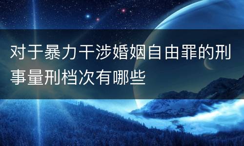 对于暴力干涉婚姻自由罪的刑事量刑档次有哪些