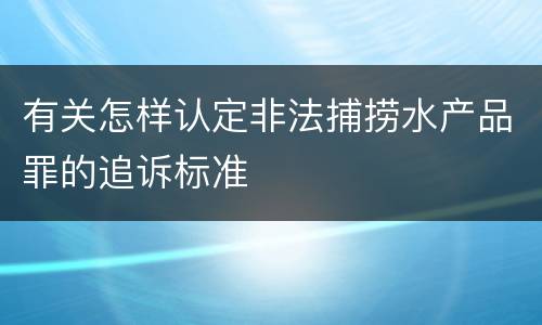 有关怎样认定非法捕捞水产品罪的追诉标准