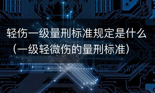 轻伤一级量刑标准规定是什么（一级轻微伤的量刑标准）
