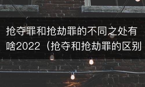 抢夺罪和抢劫罪的不同之处有啥2022（抢夺和抢劫罪的区别）