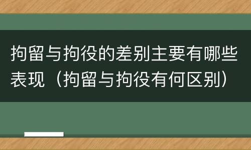 拘留与拘役的差别主要有哪些表现（拘留与拘役有何区别）