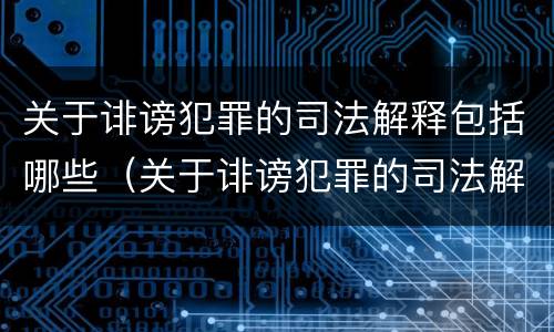 关于诽谤犯罪的司法解释包括哪些（关于诽谤犯罪的司法解释包括哪些情形）