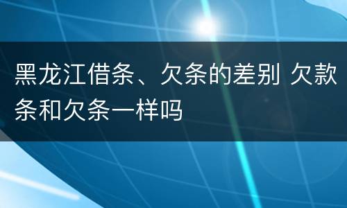 黑龙江借条、欠条的差别 欠款条和欠条一样吗