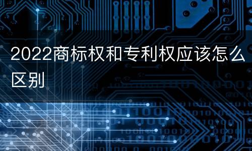 2022商标权和专利权应该怎么区别