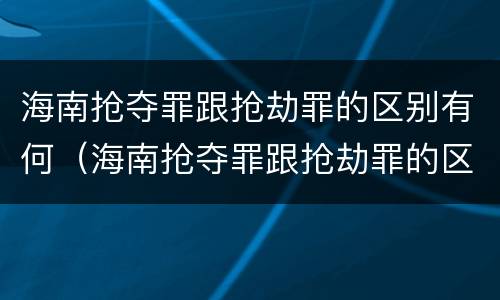 海南抢夺罪跟抢劫罪的区别有何（海南抢夺罪跟抢劫罪的区别有何联系）