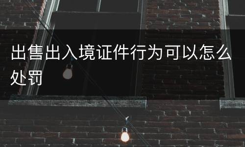 出售出入境证件行为可以怎么处罚