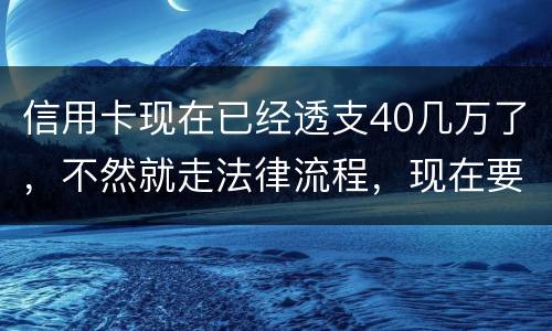 信用卡现在已经透支40几万了，不然就走法律流程，现在要怎样办