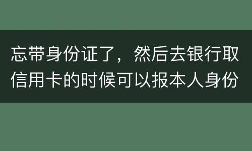忘带身份证了，然后去银行取信用卡的时候可以报本人身份证号拿取信用卡吗