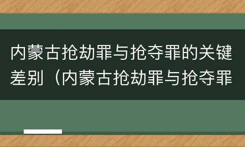 内蒙古抢劫罪与抢夺罪的关键差别（内蒙古抢劫罪与抢夺罪的关键差别在于）