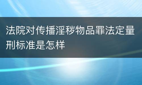 法院对传播淫秽物品罪法定量刑标准是怎样