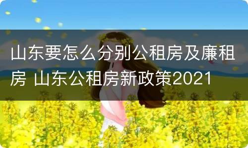 山东要怎么分别公租房及廉租房 山东公租房新政策2021