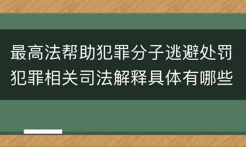 最高法帮助犯罪分子逃避处罚犯罪相关司法解释具体有哪些规定