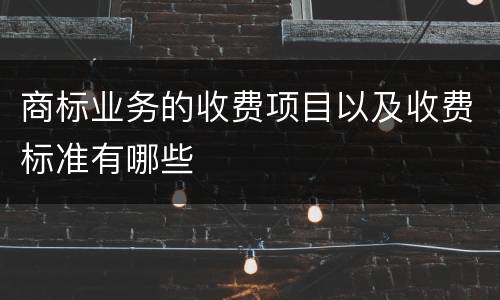 商标业务的收费项目以及收费标准有哪些
